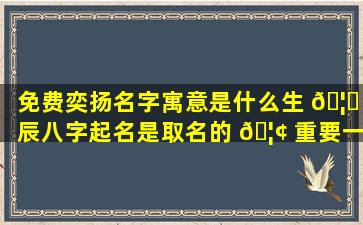 免费奕扬名字寓意是什么生 🦋 辰八字起名是取名的 🦢 重要一环吗